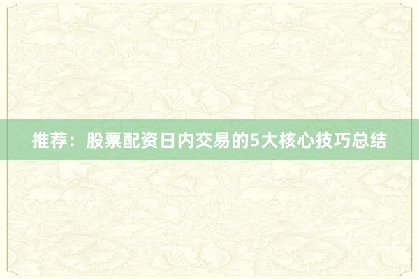 推荐：股票配资日内交易的5大核心技巧总结