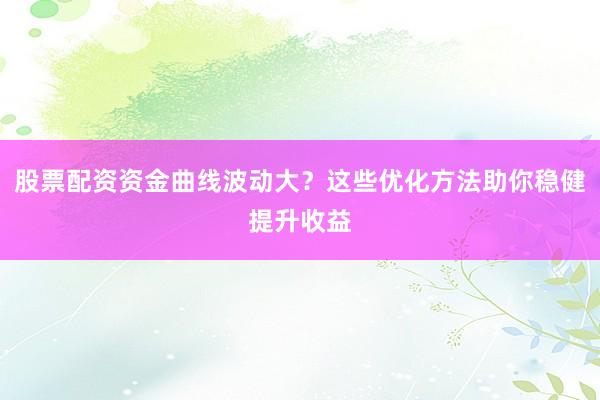 股票配资资金曲线波动大？这些优化方法助你稳健提升收益
