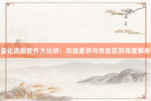 量化选股软件大比拼：功能差异与性能区别深度解析