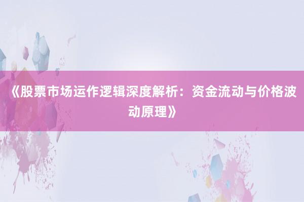 《股票市场运作逻辑深度解析：资金流动与价格波动原理》