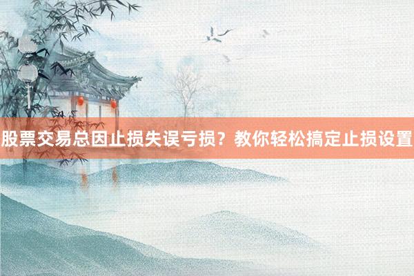 股票交易总因止损失误亏损？教你轻松搞定止损设置