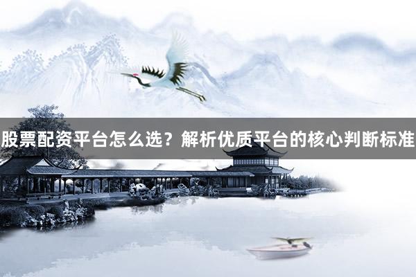 股票配资平台怎么选？解析优质平台的核心判断标准