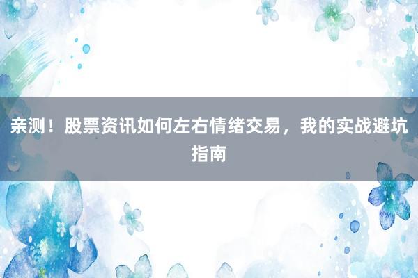 亲测！股票资讯如何左右情绪交易，我的实战避坑指南
