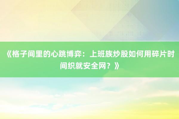 《格子间里的心跳博弈：上班族炒股如何用碎片时间织就安全网？》