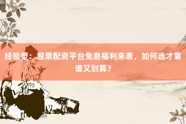 经验型：股票配资平台免息福利来袭，如何选才靠谱又划算？