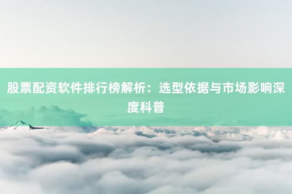 股票配资软件排行榜解析：选型依据与市场影响深度科普