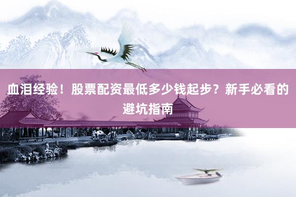 血泪经验！股票配资最低多少钱起步？新手必看的避坑指南