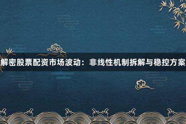 解密股票配资市场波动：非线性机制拆解与稳控方案