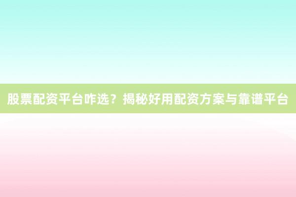 股票配资平台咋选？揭秘好用配资方案与靠谱平台