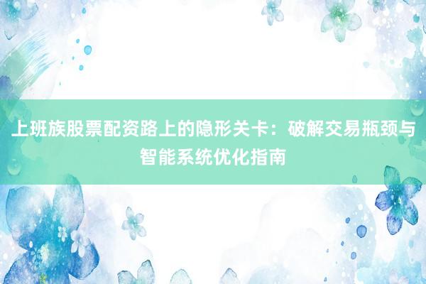 上班族股票配资路上的隐形关卡：破解交易瓶颈与智能系统优化指南