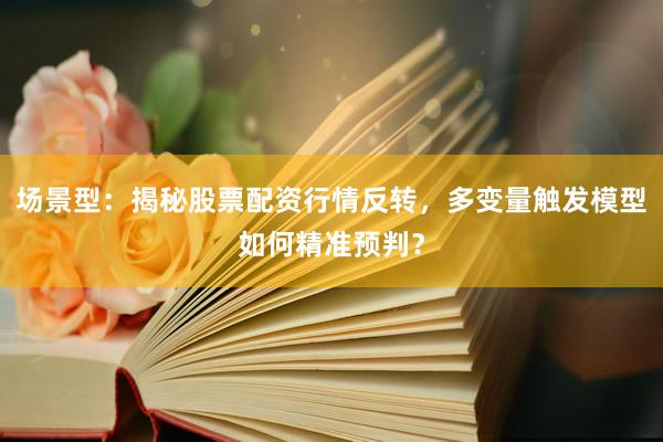 场景型：揭秘股票配资行情反转，多变量触发模型如何精准预判？