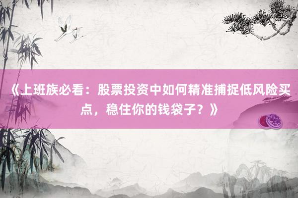 《上班族必看：股票投资中如何精准捕捉低风险买点，稳住你的钱袋子？》