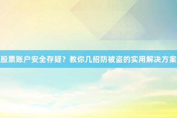 股票账户安全存疑?教你几招防被盗的实用解决方案