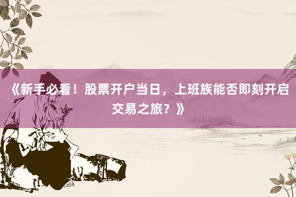 《新手必看！股票开户当日，上班族能否即刻开启交易之旅？》