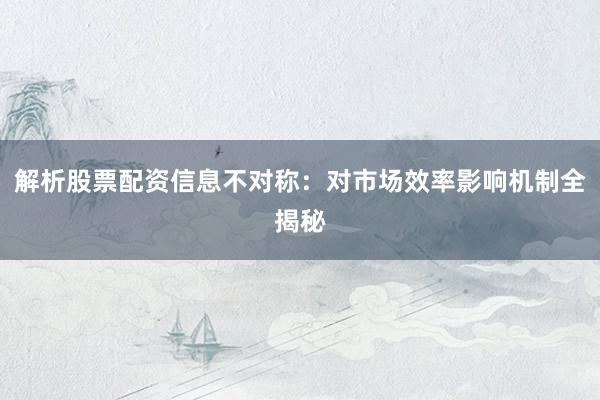 解析股票配资信息不对称：对市场效率影响机制全揭秘