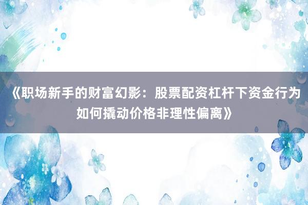 《职场新手的财富幻影：股票配资杠杆下资金行为如何撬动价格非理性偏离》