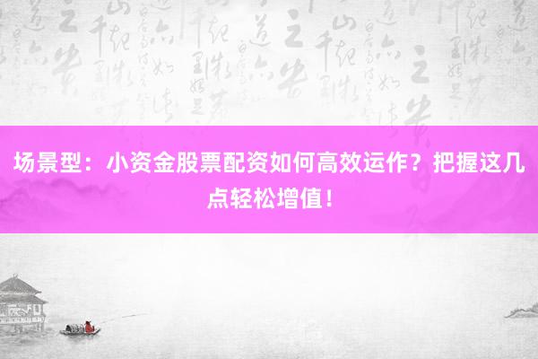 场景型：小资金股票配资如何高效运作？把握这几点轻松增值！