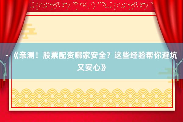 - 《亲测！股票配资哪家安全？这些经验帮你避坑又安心》