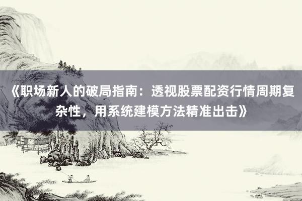 《职场新人的破局指南：透视股票配资行情周期复杂性，用系统建模方法精准出击》