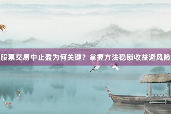股票交易中止盈为何关键？掌握方法稳锁收益避风险