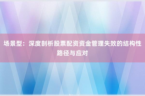 场景型：深度剖析股票配资资金管理失效的结构性路径与应对