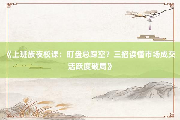 《上班族夜校课：盯盘总踩空？三招读懂市场成交活跃度破局》