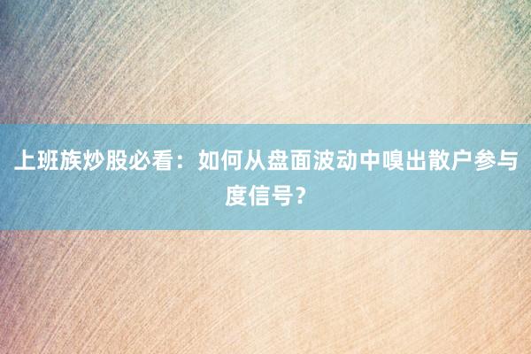 上班族炒股必看：如何从盘面波动中嗅出散户参与度信号？