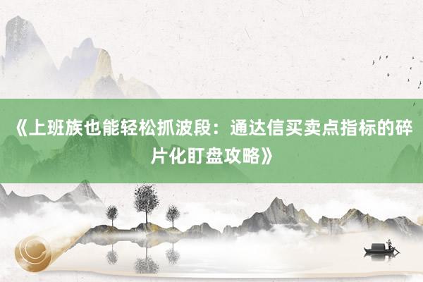 《上班族也能轻松抓波段：通达信买卖点指标的碎片化盯盘攻略》