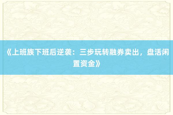 《上班族下班后逆袭：三步玩转融券卖出，盘活闲置资金》