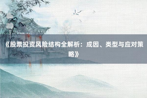 《股票投资风险结构全解析：成因、类型与应对策略》