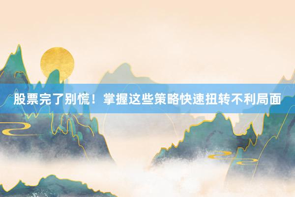股票完了别慌！掌握这些策略快速扭转不利局面