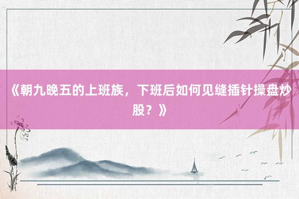 《朝九晚五的上班族，下班后如何见缝插针操盘炒股？》