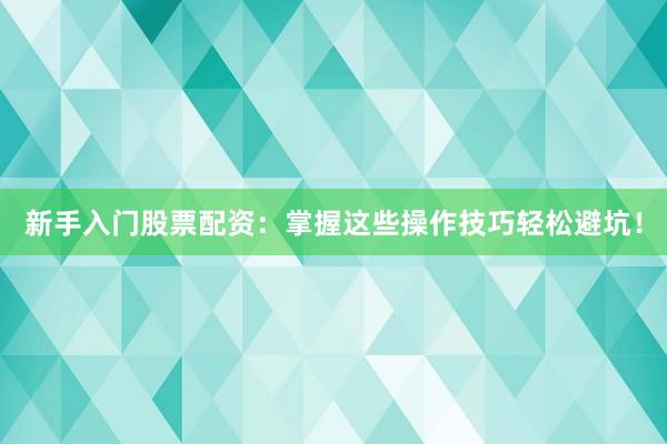 新手入门股票配资：掌握这些操作技巧轻松避坑！