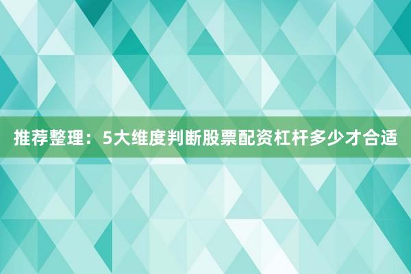 推荐整理：5大维度判断股票配资杠杆多少才合适