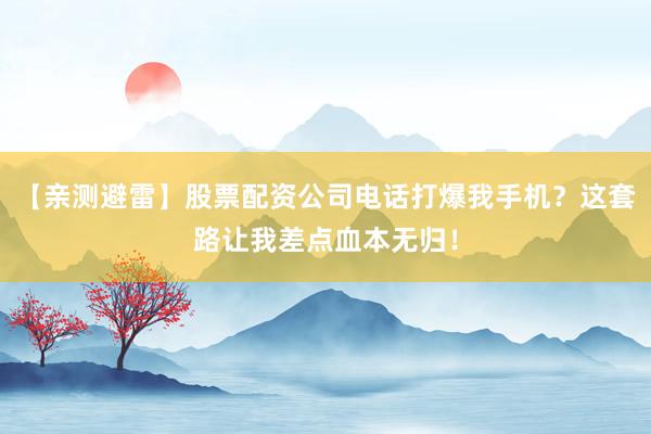 【亲测避雷】股票配资公司电话打爆我手机？这套路让我差点血本无归！