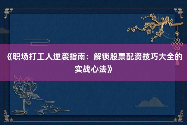《职场打工人逆袭指南:解锁股票配资技巧大全的实战心法》
