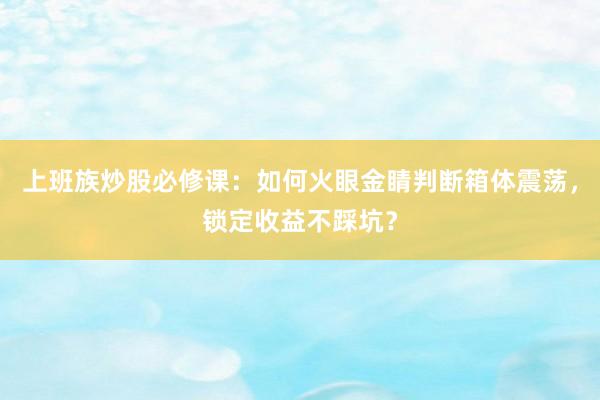上班族炒股必修课：如何火眼金睛判断箱体震荡，锁定收益不踩坑？