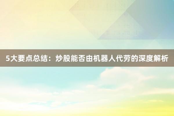 5大要点总结:炒股能否由机器人代劳的深度解析