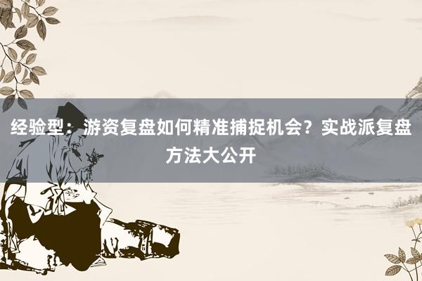 经验型:游资复盘如何精准捕捉机会?实战派复盘方法大公开