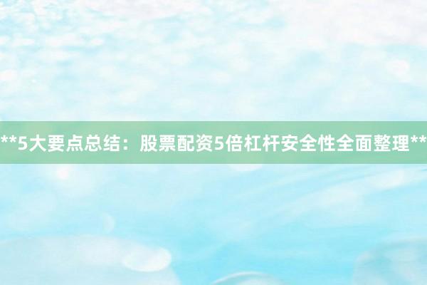**5大要点总结：股票配资5倍杠杆安全性全面整理**