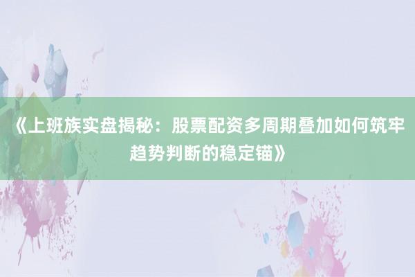 《上班族实盘揭秘：股票配资多周期叠加如何筑牢趋势判断的稳定锚》