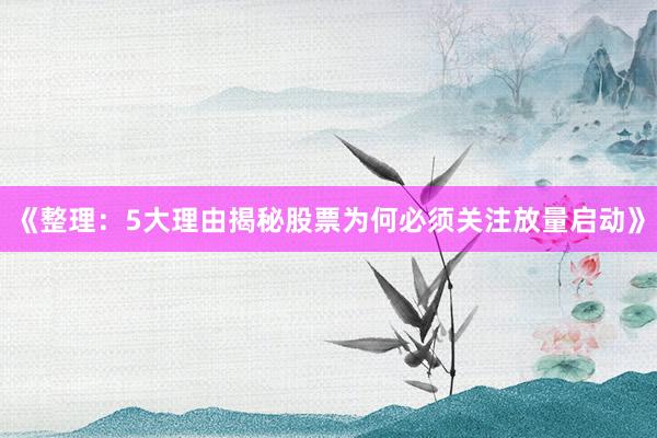 《整理：5大理由揭秘股票为何必须关注放量启动》