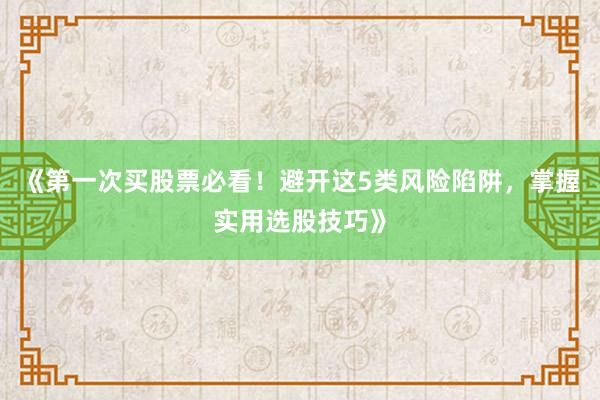 《第一次买股票必看！避开这5类风险陷阱，掌握实用选股技巧》