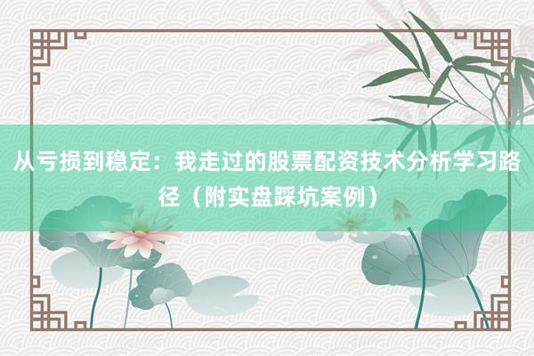 从亏损到稳定：我走过的股票配资技术分析学习路径（附实盘踩坑案例）