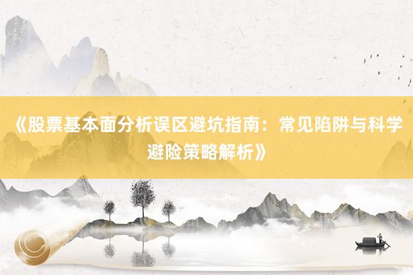 《股票基本面分析误区避坑指南:常见陷阱与科学避险策略解析》
