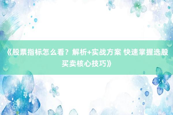 《股票指标怎么看?解析+实战方案 快速掌握选股买卖核心技巧》