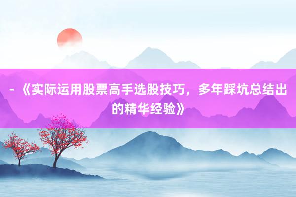 - 《实际运用股票高手选股技巧，多年踩坑总结出的精华经验》