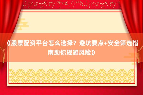 《股票配资平台怎么选择？避坑要点+安全筛选指南助你规避风险》