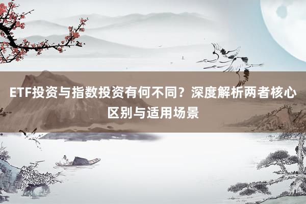 ETF投资与指数投资有何不同？深度解析两者核心区别与适用场景