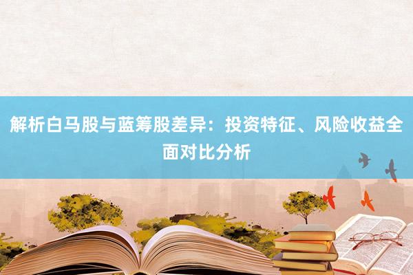 解析白马股与蓝筹股差异：投资特征、风险收益全面对比分析